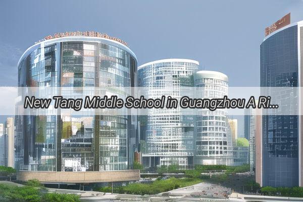 New Tang Middle School in Guangzhou A Rising Star in Academic Excellence